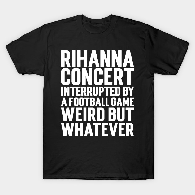 Rihanna Concert Interrupted By A Football Game Weird But Whatever T-Shirt by Emma